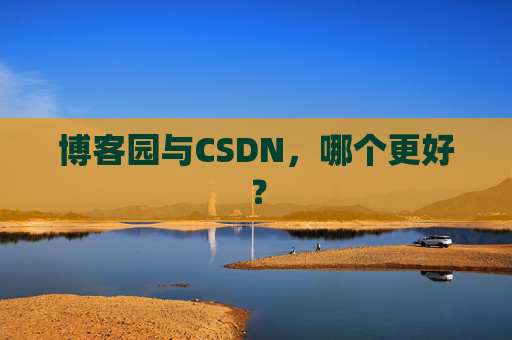 博客园与CSDN,哪个更好? 博客园与CSDN,哪个更好?